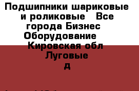 Подшипники шариковые и роликовые - Все города Бизнес » Оборудование   . Кировская обл.,Луговые д.